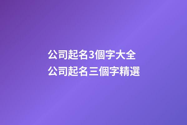 公司起名3個字大全 公司起名三個字精選-第1張-公司起名-玄機派